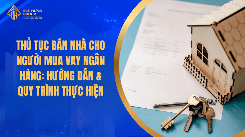 Hướng Dẫn Chi Tiết Thủ Tục Và Quy Trình Bán Nhà Cho Người Mua Vay Ngân Hàng
