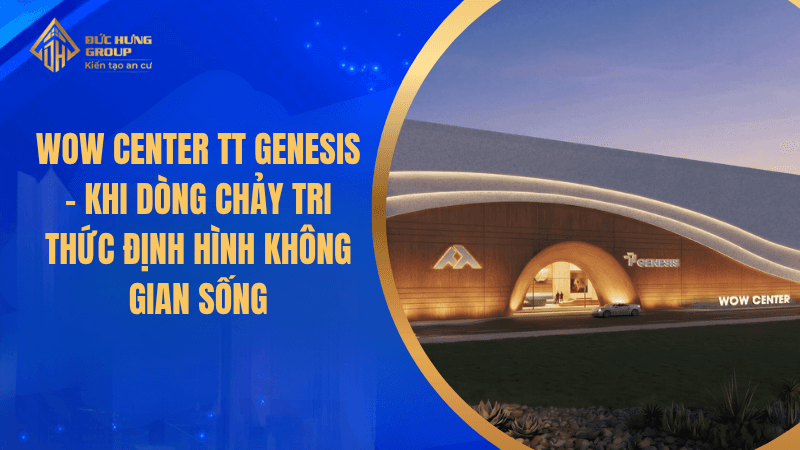 WOW CENTER TT GENESIS – KHI DÒNG CHẢY TRI THỨC ĐỊNH HÌNH KHÔNG GIAN SỐNG